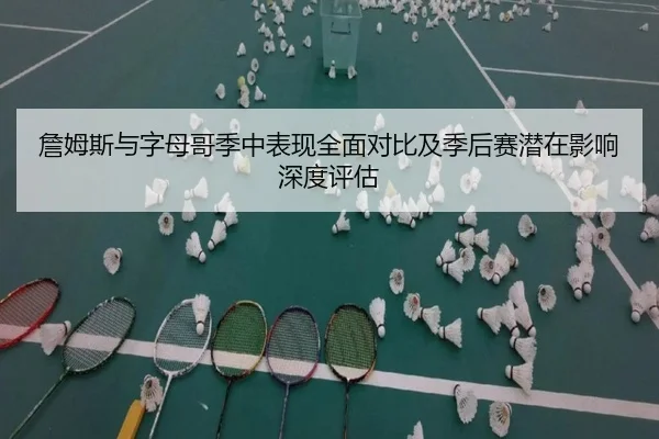 詹姆斯与字母哥季中表现全面对比及季后赛潜在影响深度评估